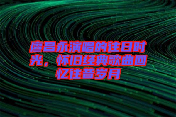 廖昌永演唱的往日時光，懷舊經典歌曲回憶往昔歲月