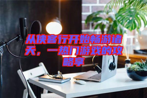 從俠客行開始暢游諸天，一熱門游戲的攻略享