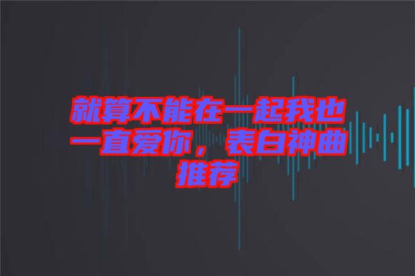 就算不能在一起我也一直愛你，表白神曲推薦