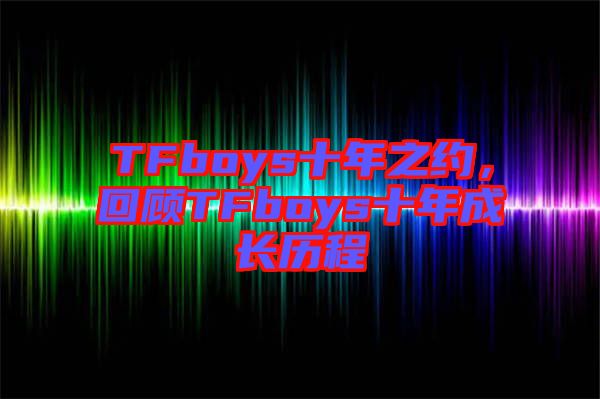 TFboys十年之約，回顧TFboys十年成長(zhǎng)歷程