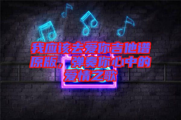 我應(yīng)該去愛你吉他譜原版，彈奏你心中的愛情之歌