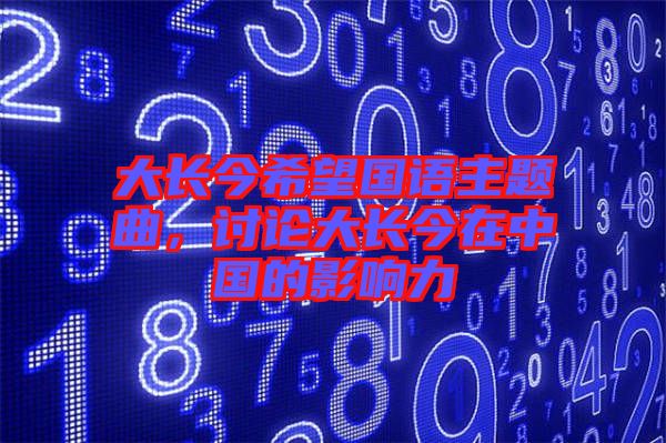 大長(zhǎng)今希望國(guó)語主題曲，討論大長(zhǎng)今在中國(guó)的影響力