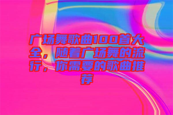 廣場(chǎng)舞歌曲100首大全，隨著廣場(chǎng)舞的流行，你需要的歌曲推薦