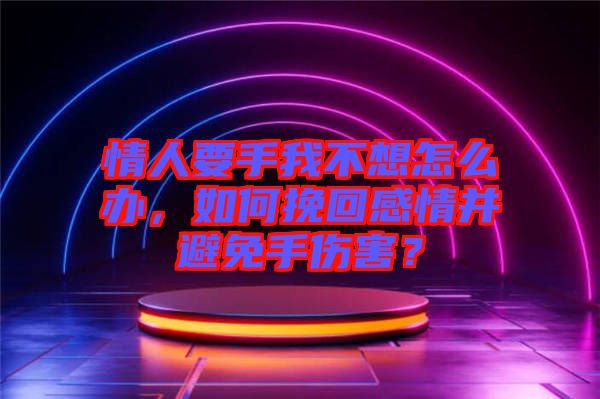 情人要手我不想怎么辦，如何挽回感情并避免手傷害？