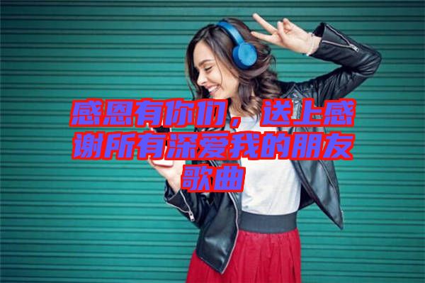 感恩有你們，送上感謝所有深愛(ài)我的朋友歌曲