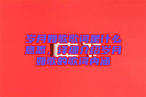 歲月如歌歌詞是什么意思，詳細(xì)介紹歲月如歌的歌詞內(nèi)涵