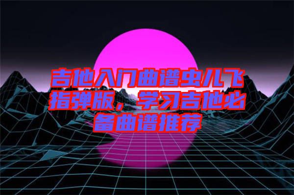 吉他入門曲譜蟲兒飛指彈版，學(xué)習(xí)吉他必備曲譜推薦