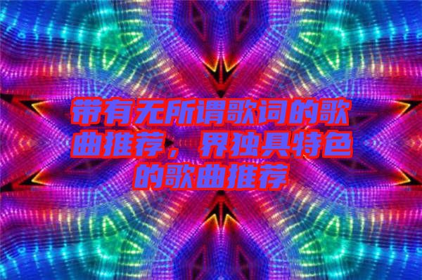 帶有無(wú)所謂歌詞的歌曲推薦，界獨(dú)具特色的歌曲推薦