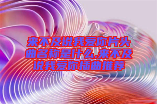 來(lái)不及說(shuō)我愛(ài)你片頭曲名稱是什么,來(lái)不及說(shuō)我愛(ài)你插曲推薦