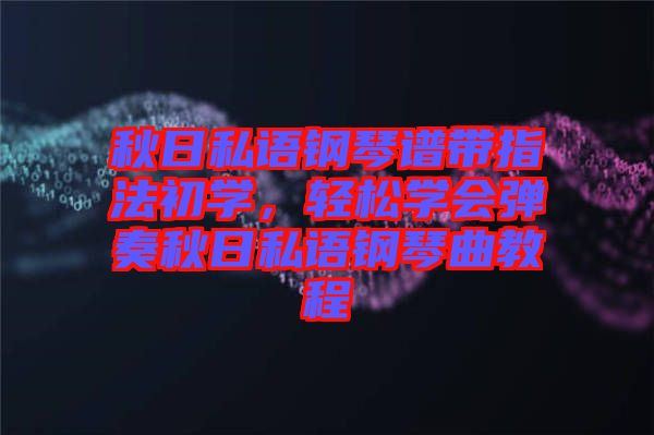 秋日私語鋼琴譜帶指法初學，輕松學會彈奏秋日私語鋼琴曲教程