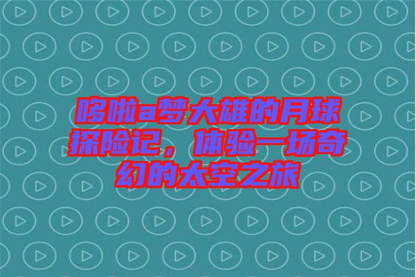 哆啦a夢大雄的月球探險記，體驗(yàn)一場奇幻的太空之旅