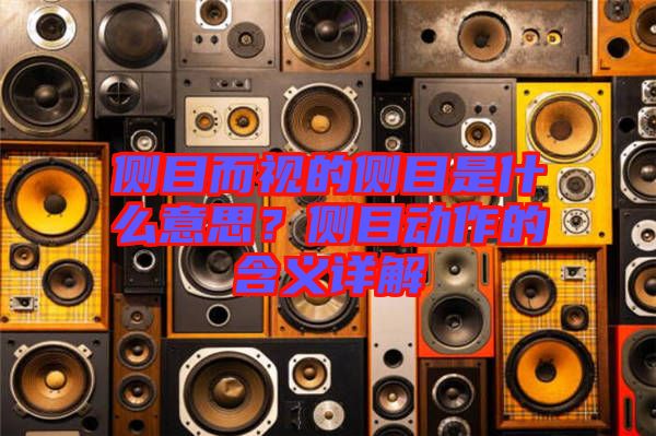 側(cè)目而視的側(cè)目是什么意思？側(cè)目動(dòng)作的含義詳解