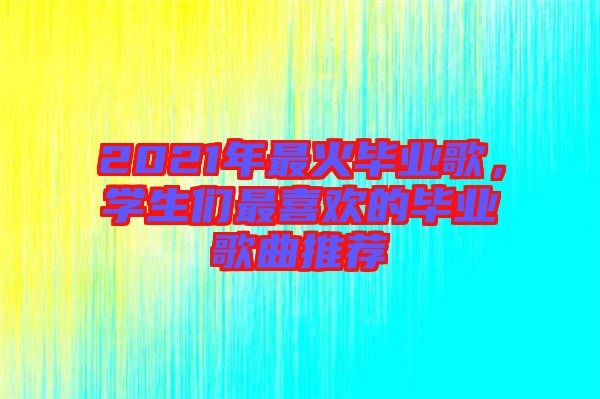 2021年最火畢業(yè)歌，學生們最喜歡的畢業(yè)歌曲推薦