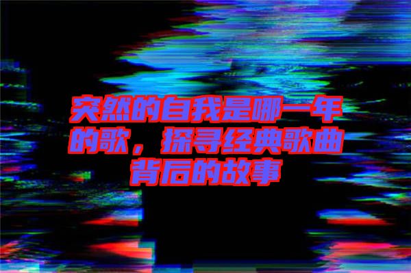 突然的自我是哪一年的歌，探尋經(jīng)典歌曲背后的故事