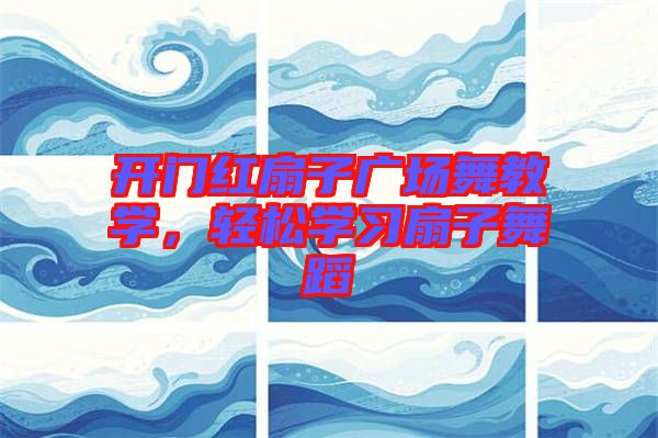 開門紅扇子廣場舞教學(xué)，輕松學(xué)習(xí)扇子舞蹈