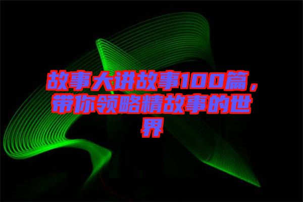 故事大講故事100篇，帶你領(lǐng)略精故事的世界