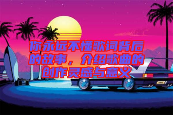 你永遠不懂歌詞背后的故事，介紹歌曲的創(chuàng)作靈感與意義