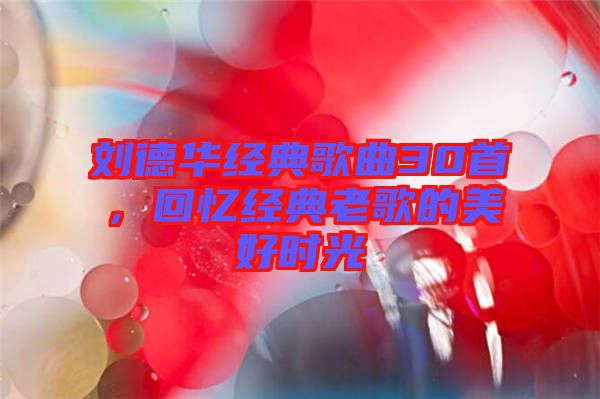 劉德華經(jīng)典歌曲30首，回憶經(jīng)典老歌的美好時光