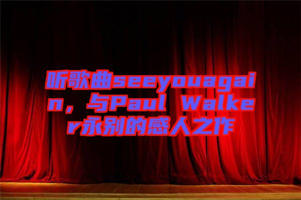 聽歌曲seeyouagain，與Paul Walker永別的感人之作