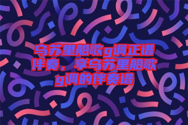 烏蘇里船歌g調正譜伴奏，享烏蘇里船歌g調的伴奏譜