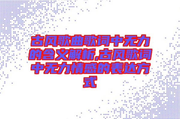 古風(fēng)歌曲歌詞中無力的含義解析,古風(fēng)歌詞中無力情感的表達方式