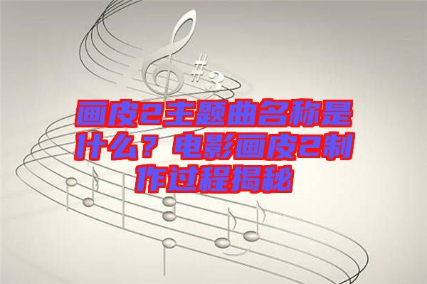 畫皮2主題曲名稱是什么？電影畫皮2制作過程揭秘