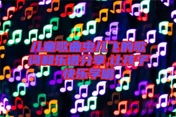 兒童歌曲蟲兒飛的歌詞和樂(lè)譜分享,讓孩子快樂(lè)學(xué)唱