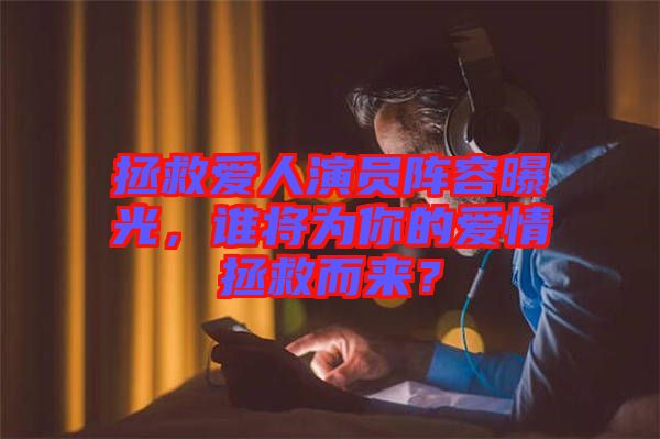 拯救愛人演員陣容曝光，誰將為你的愛情拯救而來？