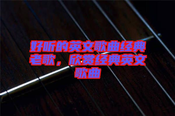 好聽的英文歌曲經典老歌，欣賞經典英文歌曲