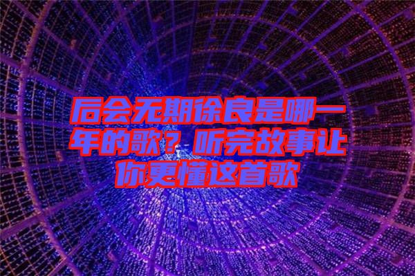 后會無期徐良是哪一年的歌？聽完故事讓你更懂這首歌