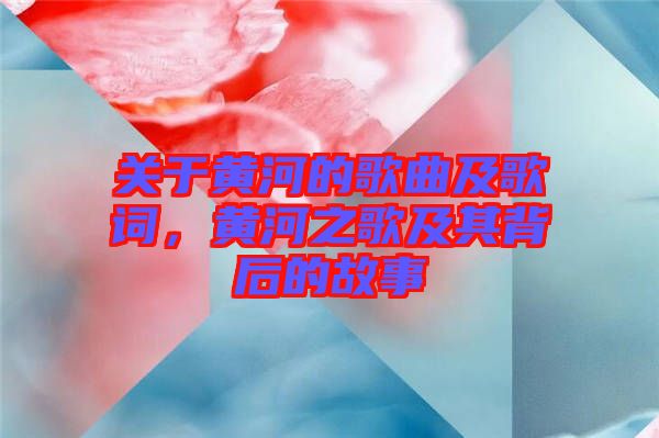 關于黃河的歌曲及歌詞，黃河之歌及其背后的故事