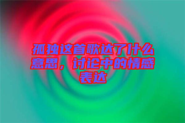 孤獨這首歌達了什么意思，討論中的情感表達