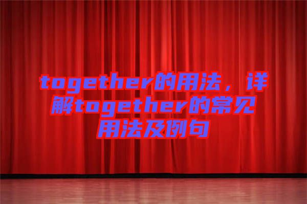 together的用法，詳解together的常見(jiàn)用法及例句