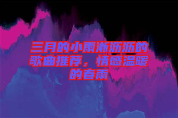 三月的小雨淅瀝瀝的歌曲推薦，情感溫暖的春雨