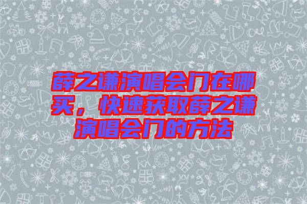 薛之謙演唱會門在哪買，快速獲取薛之謙演唱會門的方法