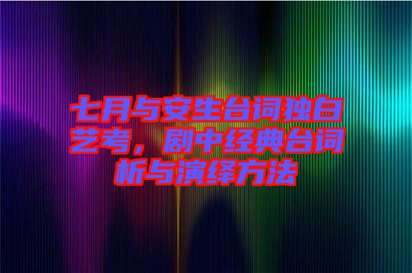 七月與安生臺詞獨白藝考，劇中經(jīng)典臺詞析與演繹方法