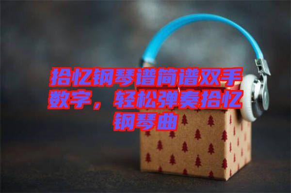 拾憶鋼琴譜簡(jiǎn)譜雙手?jǐn)?shù)字，輕松彈奏拾憶鋼琴曲