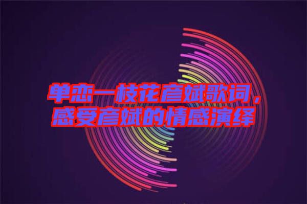 單戀一枝花彥斌歌詞，感受彥斌的情感演繹