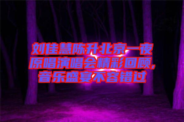 劉佳慧陳升北京一夜原唱演唱會(huì)精彩回顧,音樂盛宴不容錯(cuò)過