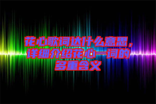 花心歌詞達(dá)什么意思，詳細(xì)介紹花心一詞的多重含義