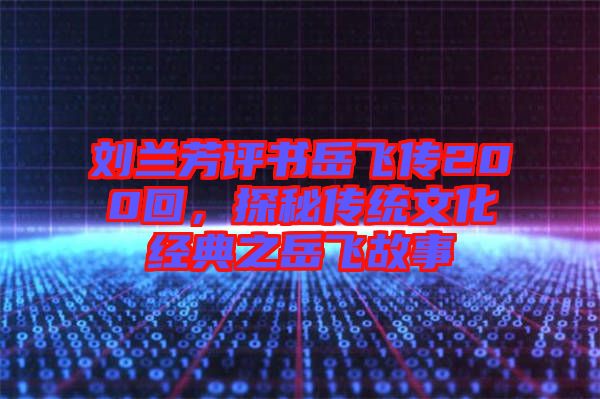 劉蘭芳評書岳飛傳200回，探秘傳統(tǒng)文化經典之岳飛故事