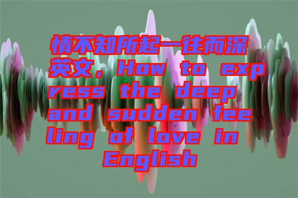 情不知所起一往而深英文，How to express the deep and sudden feeling of love in English