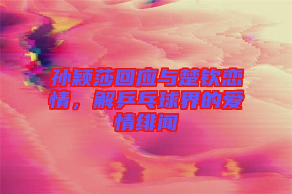 孫穎莎回應(yīng)與楚欽戀情，解乒乓球界的愛情緋聞