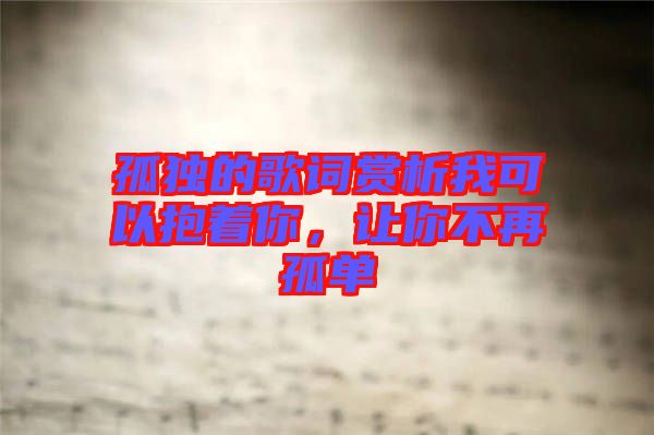 孤獨的歌詞賞析我可以抱著你，讓你不再孤單