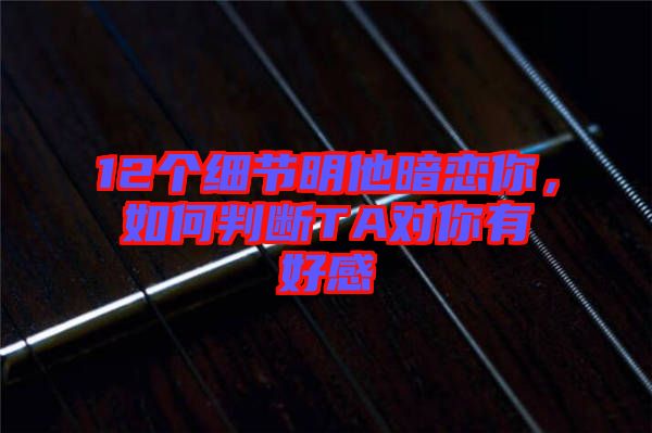 12個細節(jié)明他暗戀你，如何判斷TA對你有好感