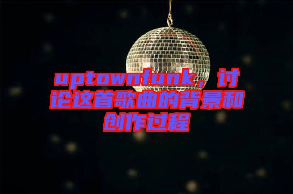 uptownfunk，討論這首歌曲的背景和創(chuàng)作過程