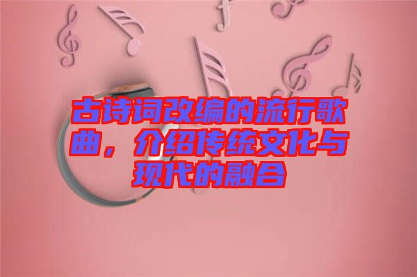 古詩詞改編的流行歌曲，介紹傳統(tǒng)文化與現(xiàn)代的融合