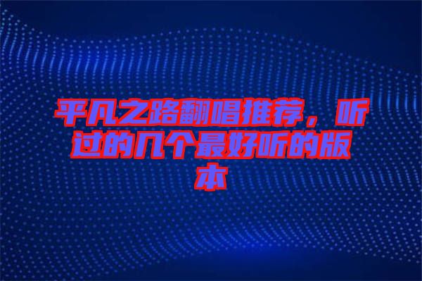 平凡之路翻唱推薦，聽(tīng)過(guò)的幾個(gè)最好聽(tīng)的版本