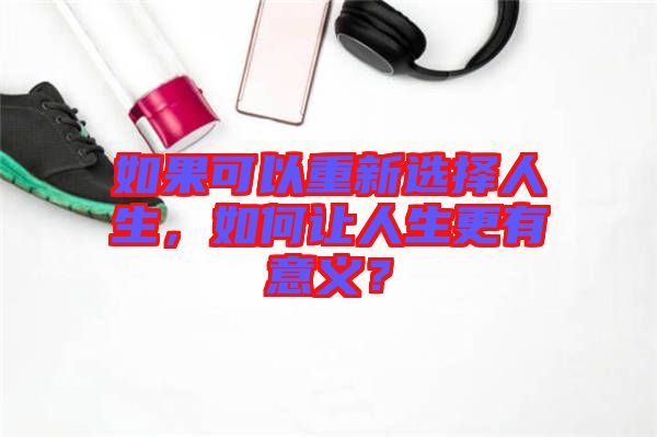 如果可以重新選擇人生，如何讓人生更有意義？