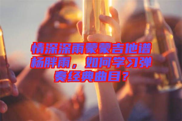 情深深雨蒙蒙吉他譜楊胖雨，如何學習彈奏經(jīng)典曲目？